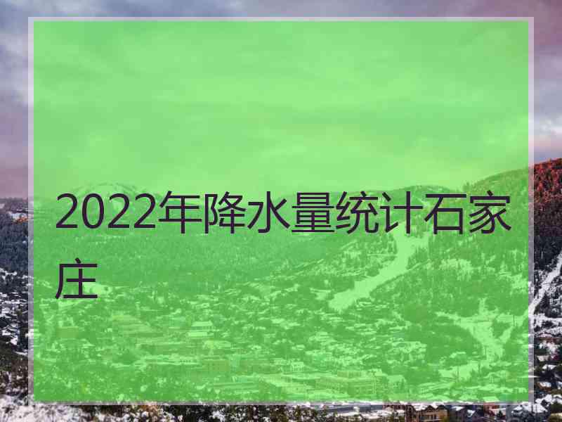 2022年降水量统计石家庄 2022年降水量统计石家庄