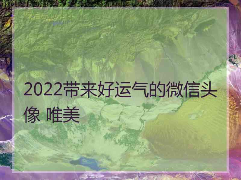 2022带来好运气的微信头像 唯美 2022带来好运气的微信头像 唯美