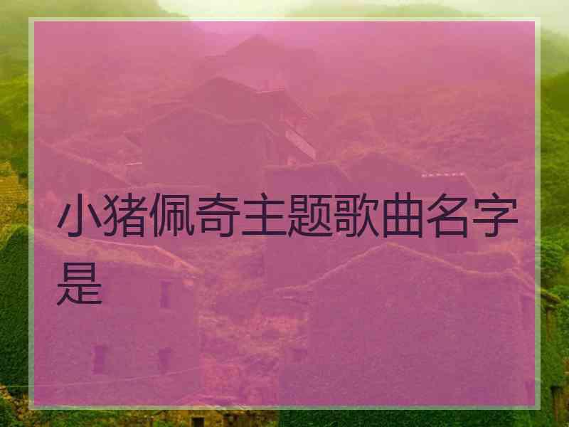 小猪佩奇主题歌曲名字是 小猪佩奇主题歌曲名字是
