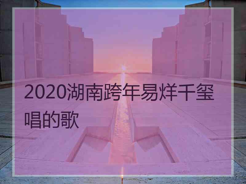 2020湖南跨年易烊千玺唱的歌 2020湖南跨年易烊千玺唱的歌