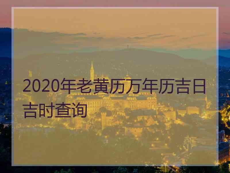 2020年老黄历万年历吉日吉时查询 2020年老黄历万年历吉日吉时查询