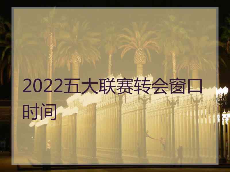 2022五大联赛转会窗口时间 2022五大联赛转会窗口时间