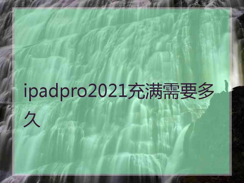 ipadpro2021充满需要多久 ipadpro2021充满需要多久