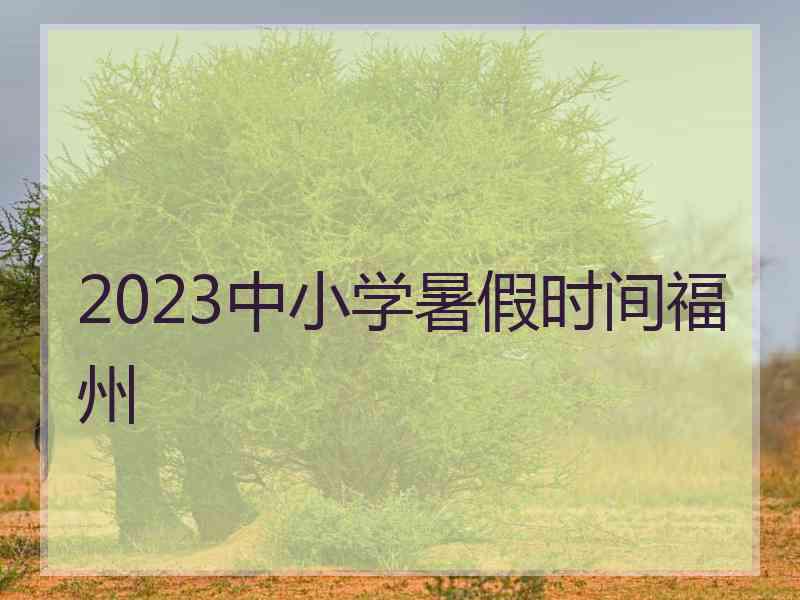 2023中小学暑假时间福州 2023中小学暑假时间福州