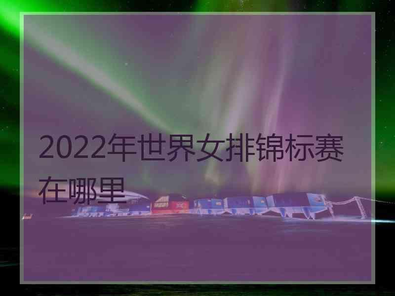 2022年世界女排锦标赛在哪里 2022年世界女排锦标赛在哪里