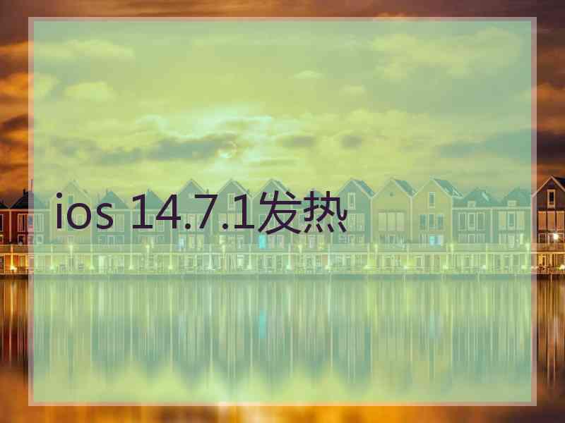 ios 14.7.1发热 ios 14.7.1发热
