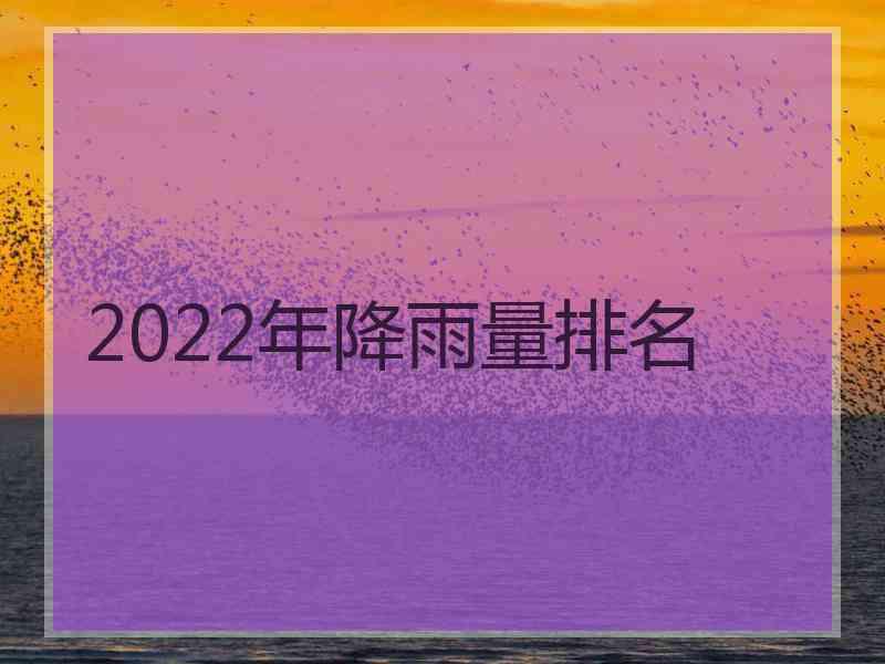 2022年降雨量排名 2022年降雨量排名