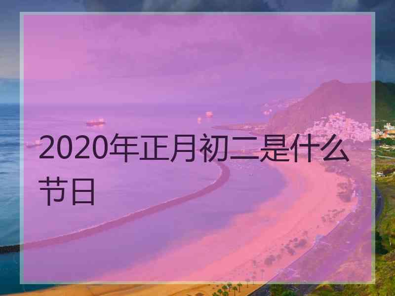 2020年正月初二是什么节日 2020年正月初二是什么节日