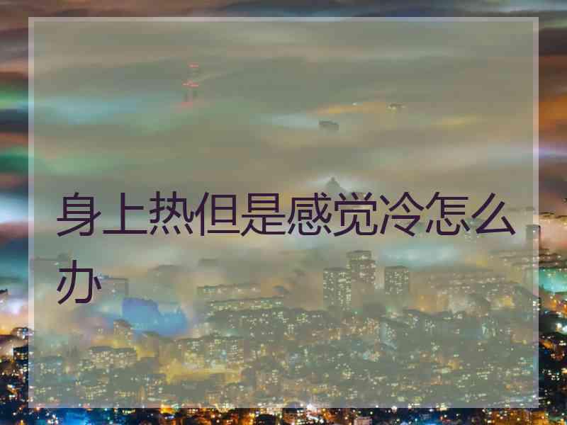身上热但是感觉冷怎么办 身上热但是感觉冷怎么办