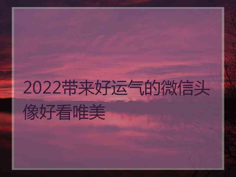 2022带来好运气的微信头像好看唯美 2022带来好运气的微信头像好看唯美