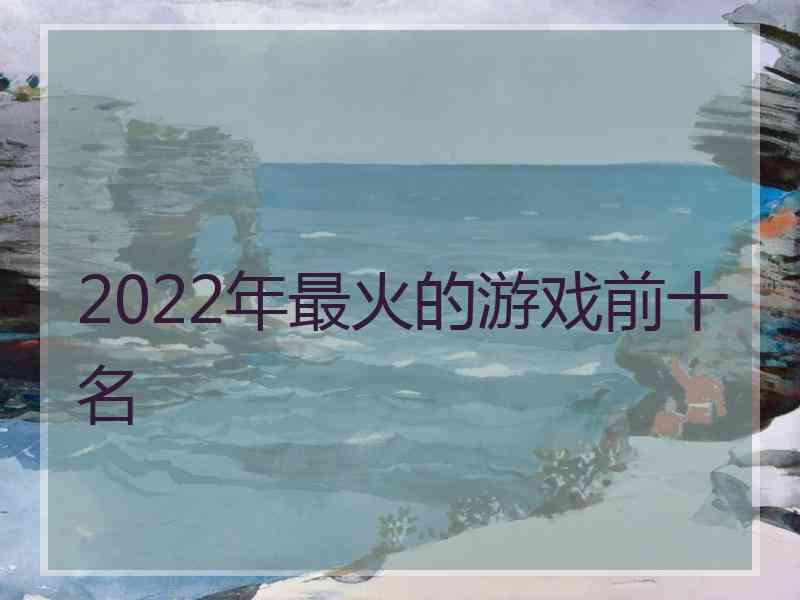 2022年最火的游戏前十名 2022年最火的游戏前十名