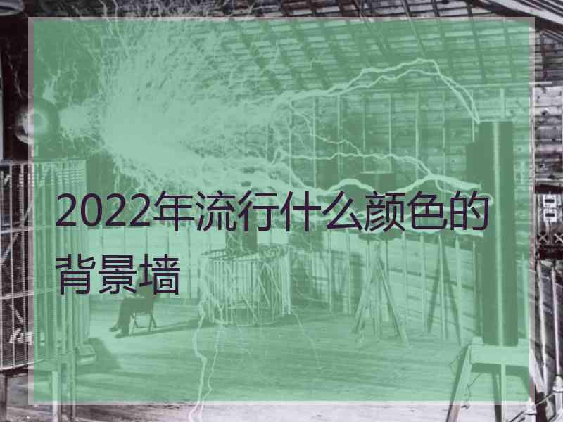 2022年流行什么颜色的背景墙 2022年流行什么颜色的背景墙