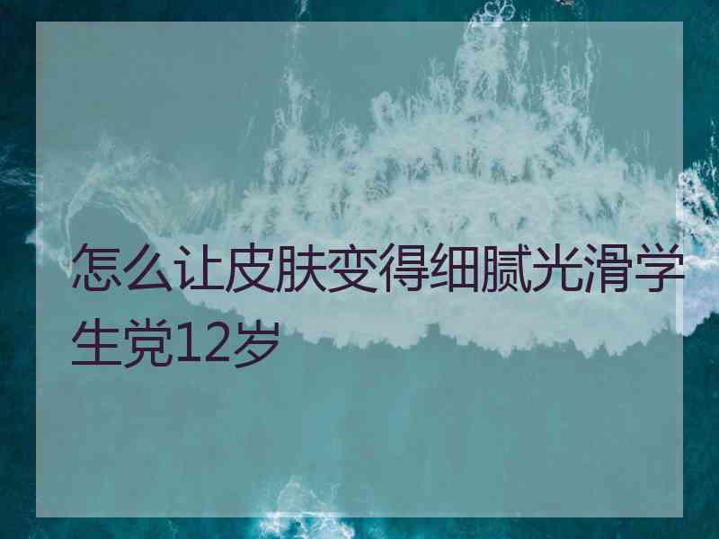 怎么让皮肤变得细腻光滑学生党12岁 怎么让皮肤变得细腻光滑学生党12岁