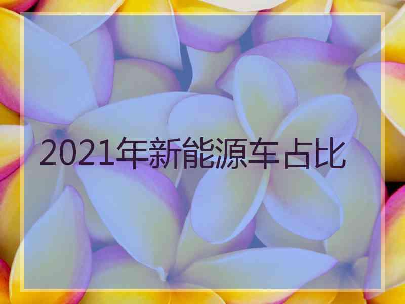 2021年新能源车占比 2021年新能源车占比