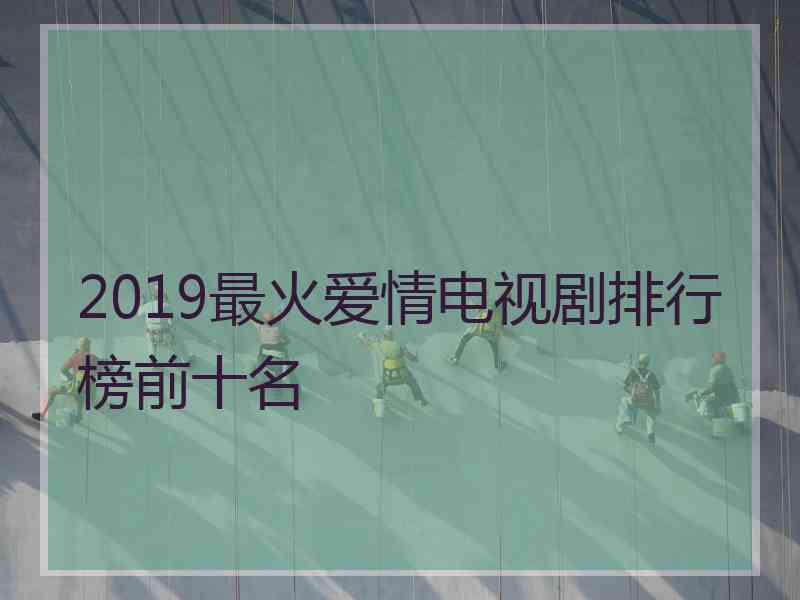 2019最火爱情电视剧排行榜前十名 2019最火爱情电视剧排行榜前十名