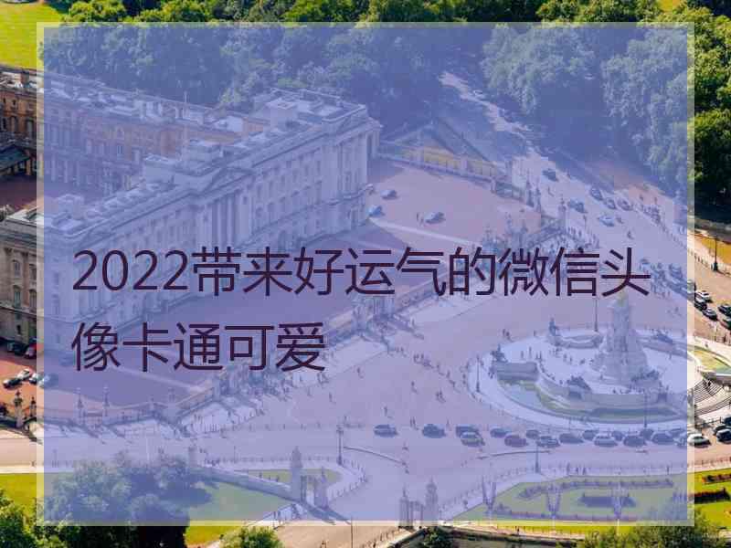 2022带来好运气的微信头像卡通可爱 2022带来好运气的微信头像卡通可爱