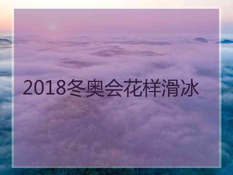 2018冬奥会花样滑冰 2018冬奥会花样滑冰