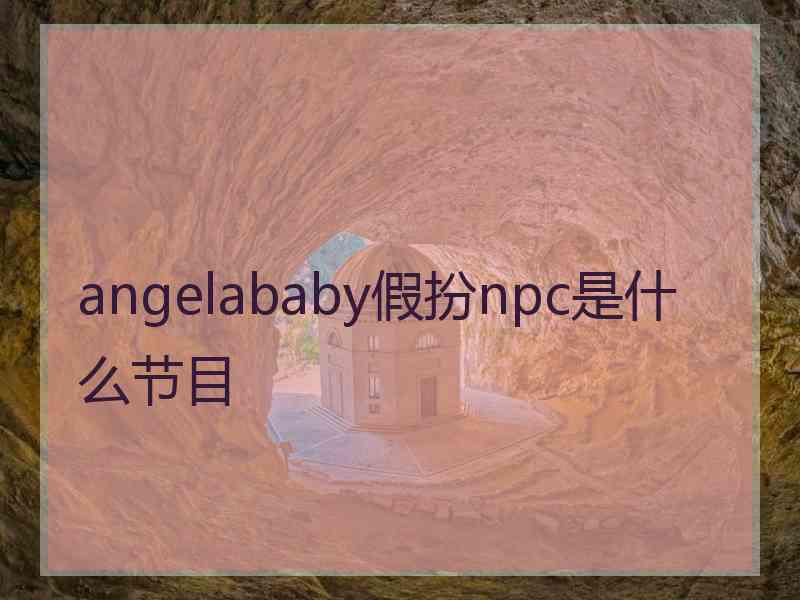 angelababy假扮npc是什么节目 angelababy假扮npc是什么节目
