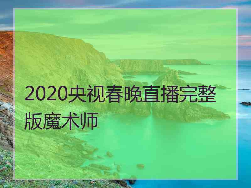 2020央视春晚直播完整版魔术师 2020央视春晚直播完整版魔术师