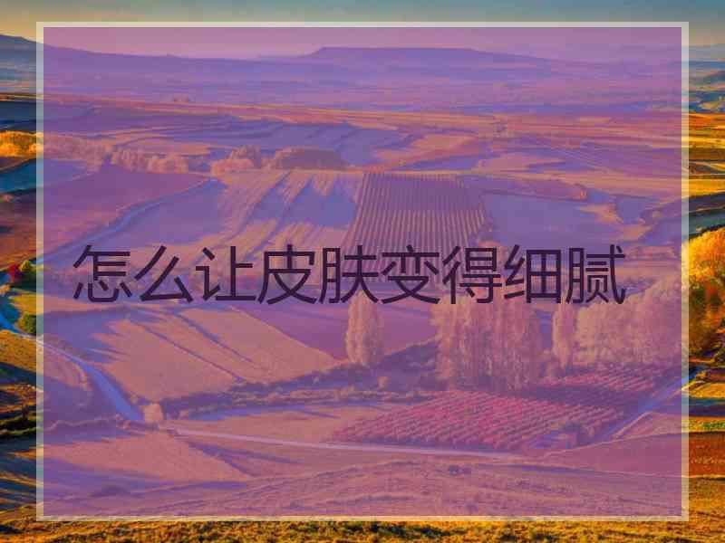 怎么让皮肤变得细腻 怎么让皮肤变得细腻
