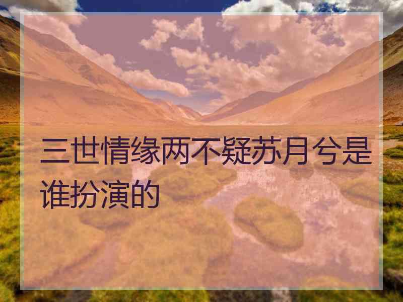 三世情缘两不疑苏月兮是谁扮演的 三世情缘两不疑苏月兮是谁扮演的