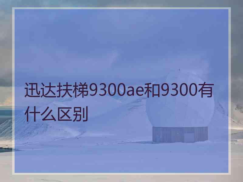 迅达扶梯9300ae和9300有什么区别 迅达扶梯9300ae和9300有什么区别