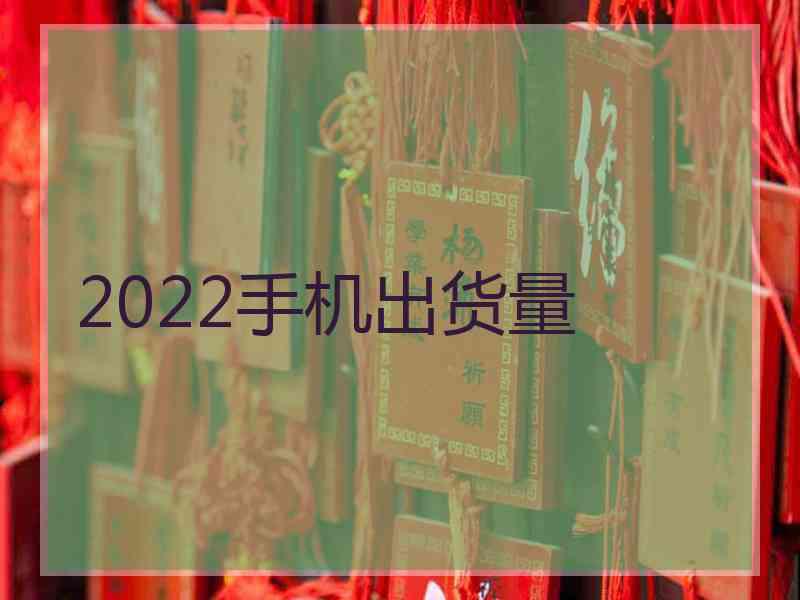 2022手机出货量 2022手机出货量