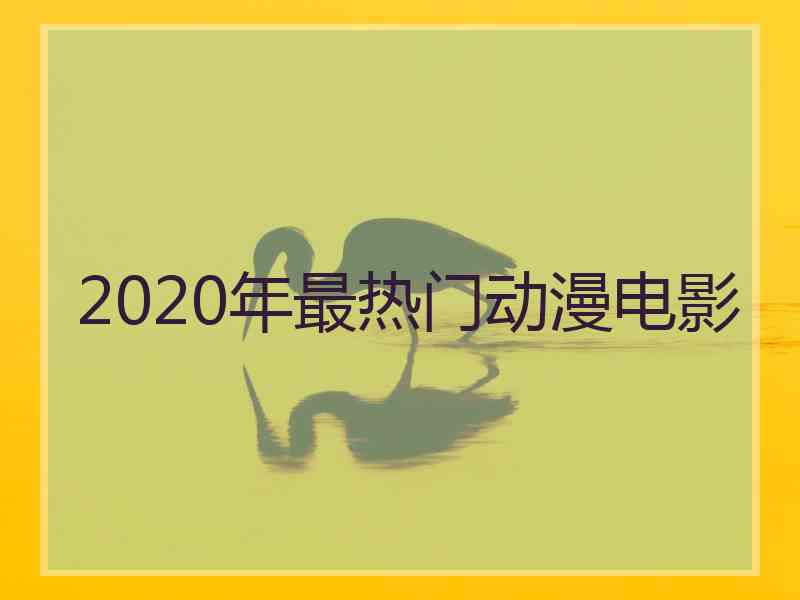 2020年最热门动漫电影 2020年最热门动漫电影