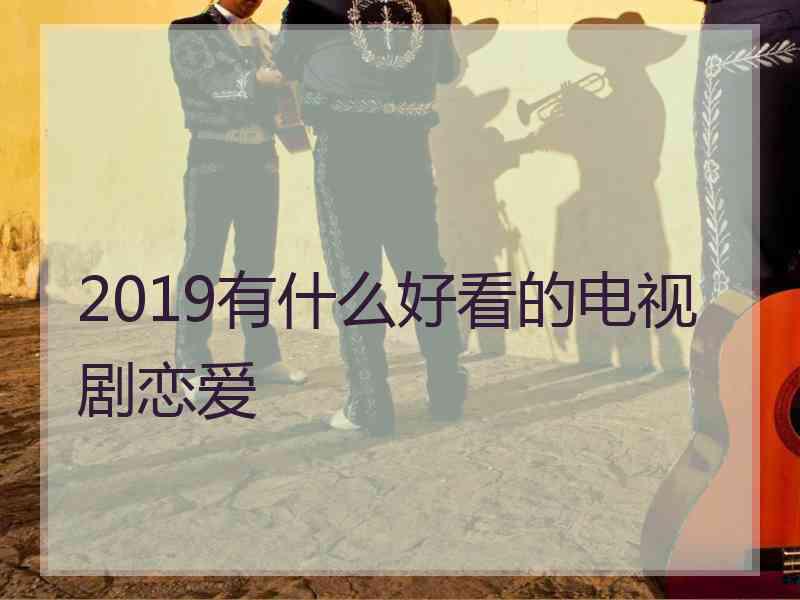 2019有什么好看的电视剧恋爱 2019有什么好看的电视剧恋爱