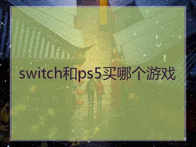 switch和ps5买哪个游戏 switch和ps5买哪个游戏