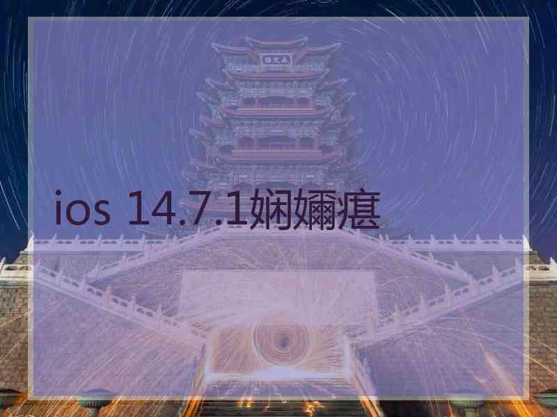 ios 14.7.1娴嬭瘎 ios 14.7.1娴嬭瘎