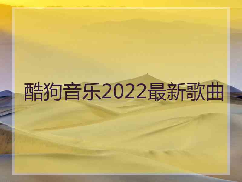 酷狗音乐2022最新歌曲 酷狗音乐2022最新歌曲