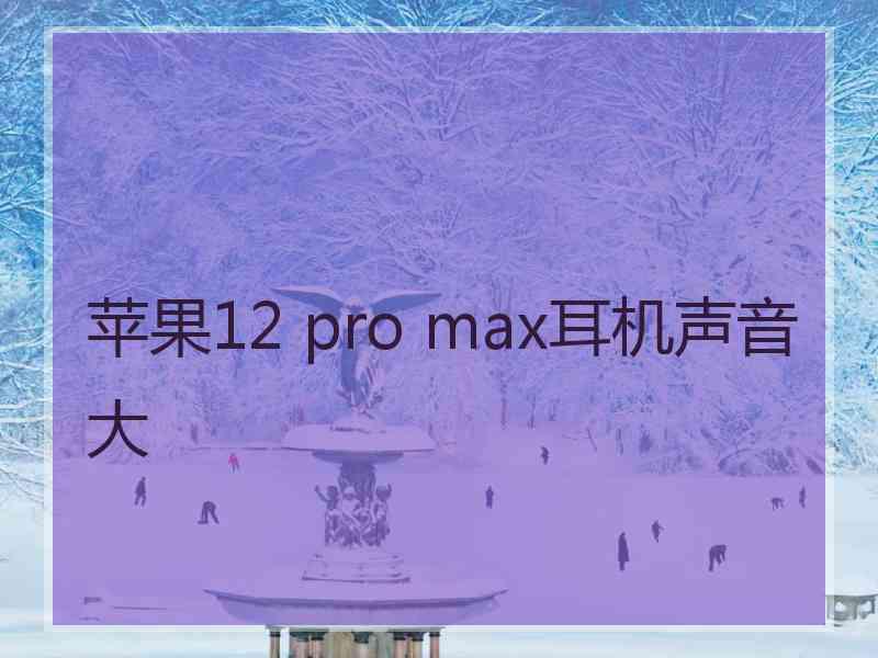 苹果12 pro max耳机声音大 苹果12 pro max耳机声音大