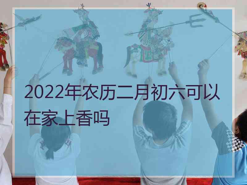 2022年农历二月初六可以在家上香吗