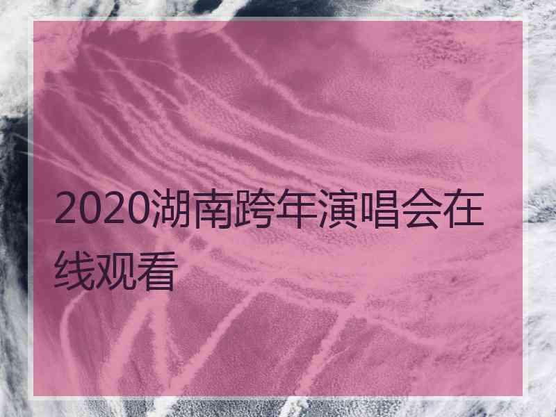 2020湖南跨年演唱会在线观看 2020湖南跨年演唱会在线观看