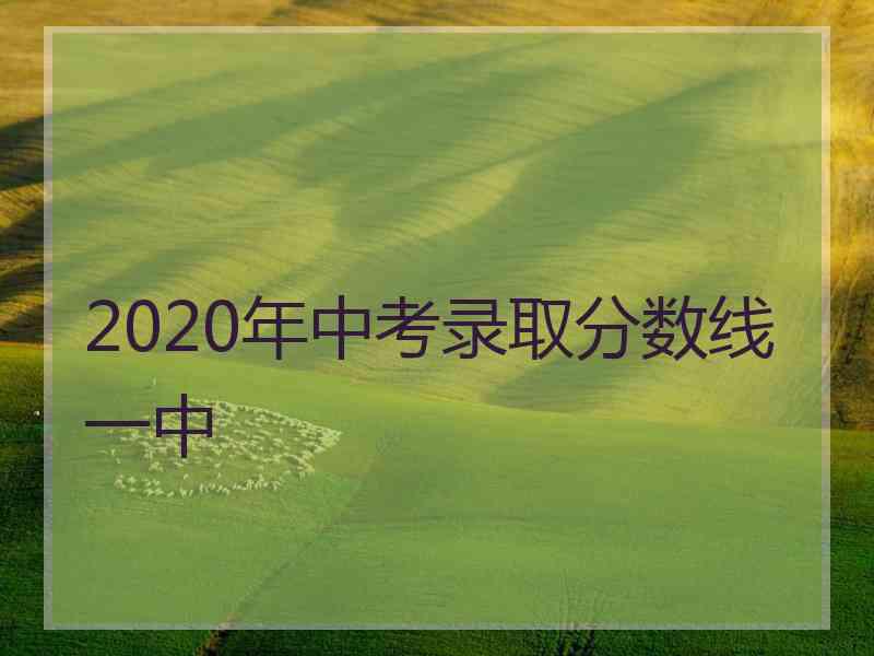 2020年中考录取分数线一中 2020年中考录取分数线一中