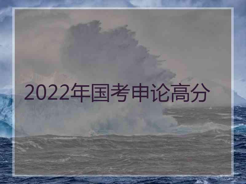 2022年国考申论高分 2022年国考申论高分