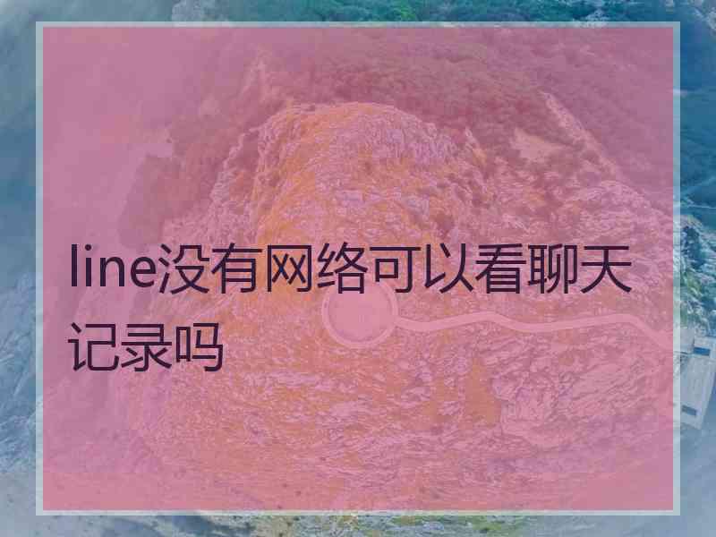 line没有网络可以看聊天记录吗 line没有网络可以看聊天记录吗