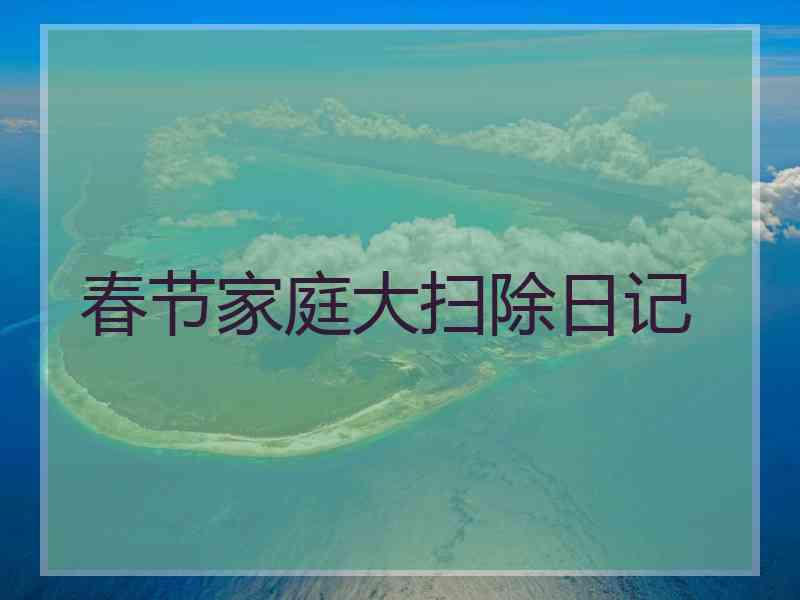 春节家庭大扫除日记 春节家庭大扫除日记