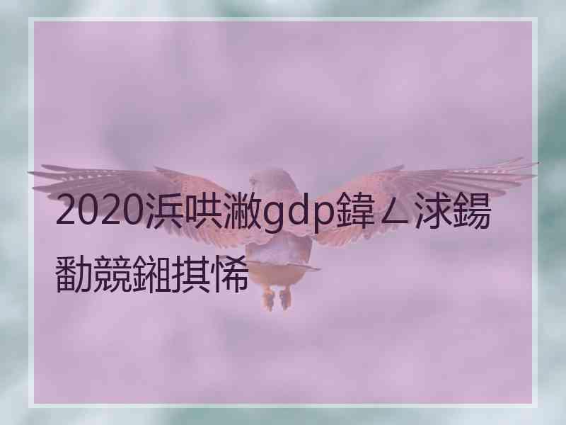 2020浜哄潎gdp鍏ㄥ浗鍚勫競鎺掑悕 2020浜哄潎gdp鍏ㄥ浗鍚勫競鎺掑悕