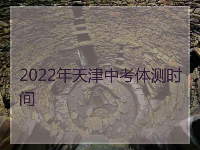 2022年天津中考体测时间 2022年天津中考体测时间