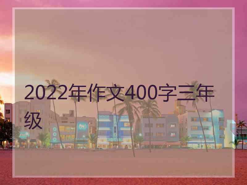 2022年作文400字三年级 2022年作文400字三年级