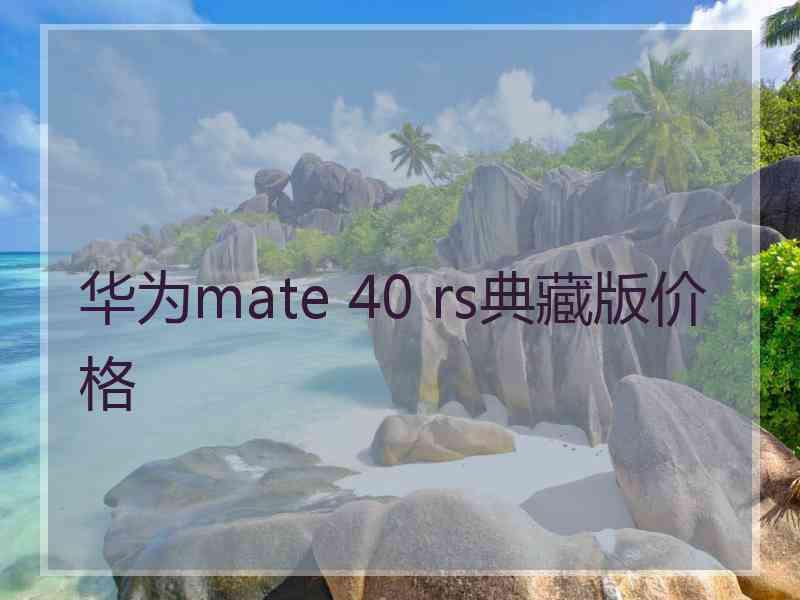 华为mate 40 rs典藏版价格 华为mate 40 rs典藏版价格