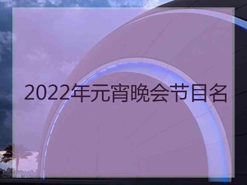2022年元宵晚会节目名 2022年元宵晚会节目名