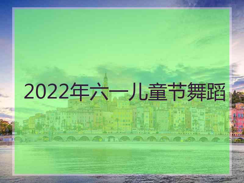 2022年六一儿童节舞蹈 2022年六一儿童节舞蹈