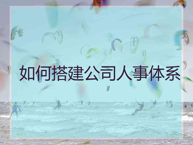如何搭建公司人事体系 如何搭建公司人事体系