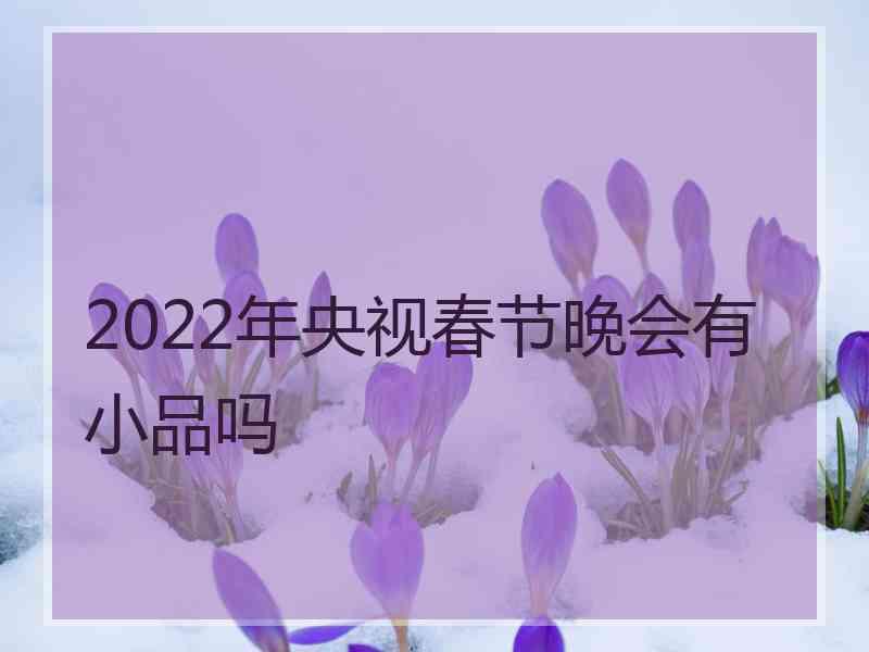 2022年央视春节晚会有小品吗 2022年央视春节晚会有小品吗