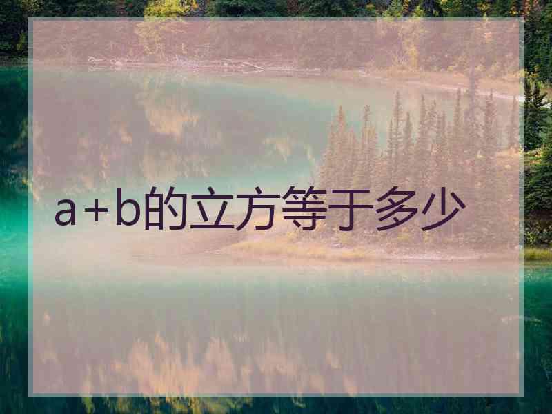 a+b的立方等于多少 a+b的立方等于多少