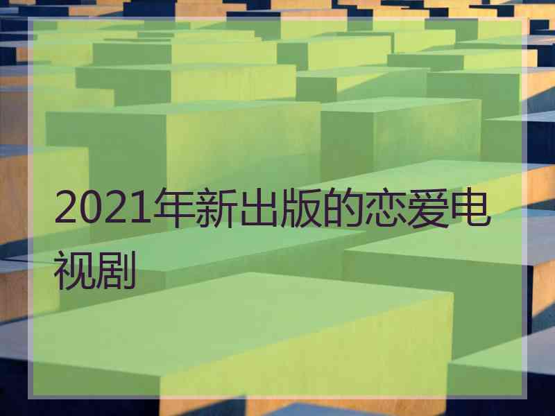 2021年新出版的恋爱电视剧 2021年新出版的恋爱电视剧