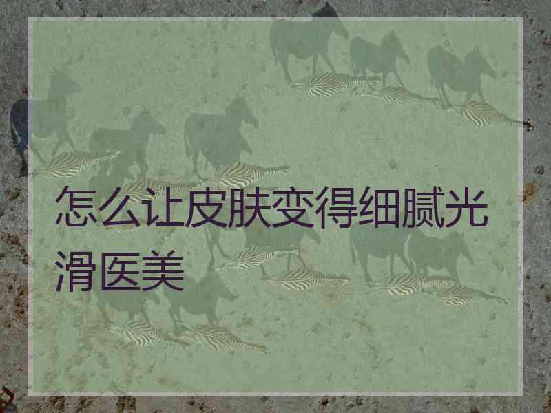 怎么让皮肤变得细腻光滑医美 怎么让皮肤变得细腻光滑医美